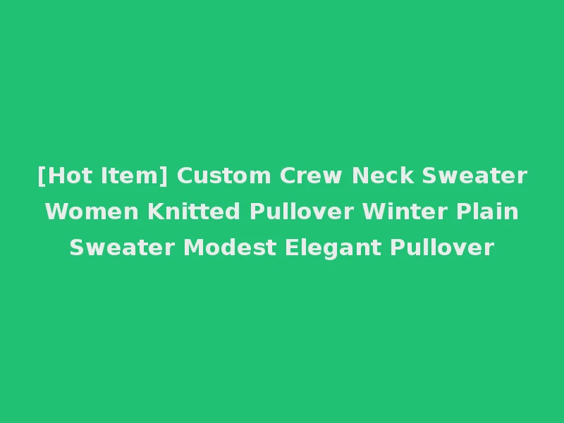 [Hot Item] Custom Crew Neck Sweater Women Knitted Pullover Winter Plain Sweater Modest Elegant Pullover