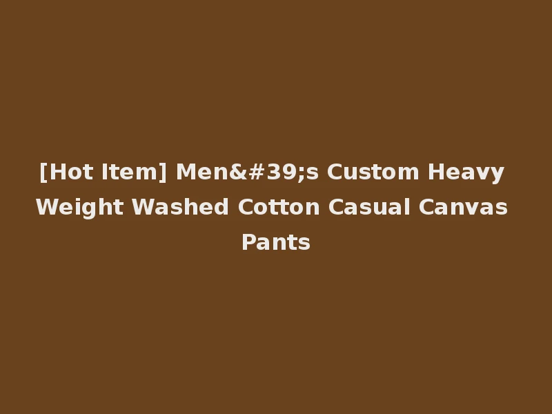 [Hot Item] Men's Custom Heavy Weight Washed Cotton Casual Canvas Pants