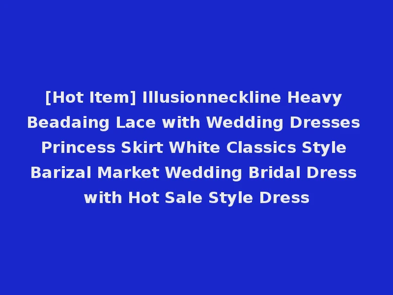[Hot Item] Illusionneckline Heavy Beadaing Lace with Wedding Dresses Princess Skirt White Classics Style Barizal Market Wedding Bridal Dress with Hot Sale Style Dress