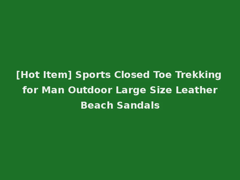 [Hot Item] Sports Closed Toe Trekking for Man Outdoor Large Size Leather Beach Sandals