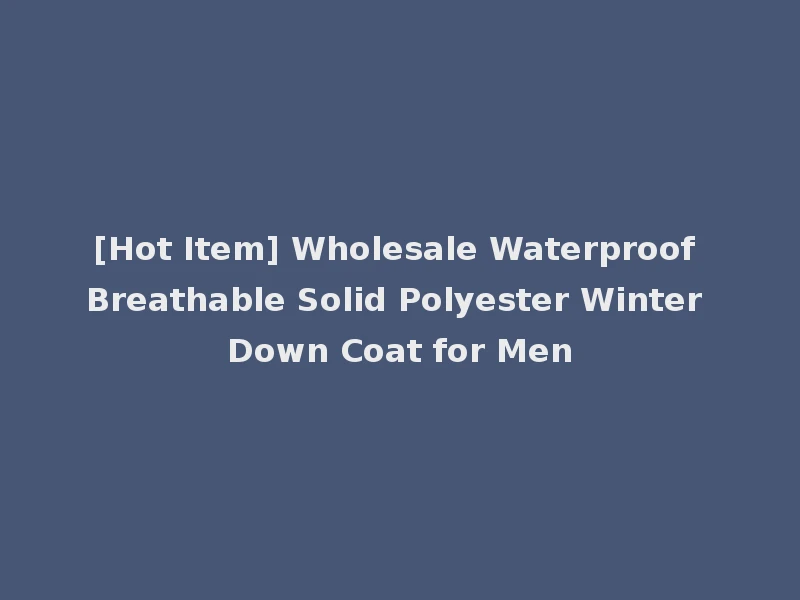 [Hot Item] Wholesale Waterproof Breathable Solid Polyester Winter Down Coat for Men
