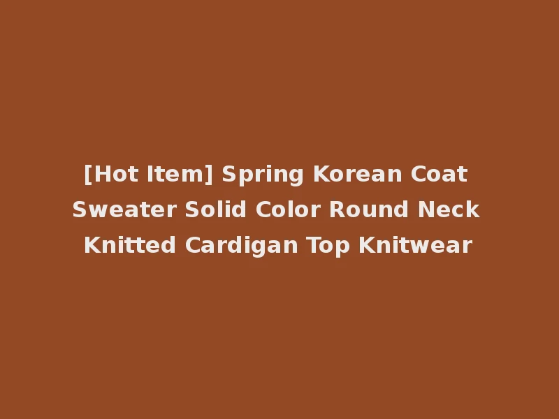 [Hot Item] Spring Korean Coat Sweater Solid Color Round Neck Knitted Cardigan Top Knitwear