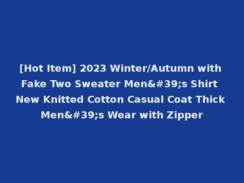 [Hot Item] 2023 Winter/Autumn with Fake Two Sweater Men's Shirt New Knitted Cotton Casual Coat Thick Men's Wear with Zipper