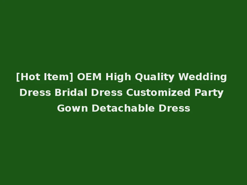 [Hot Item] OEM High Quality Wedding Dress Bridal Dress Customized Party Gown Detachable Dress
