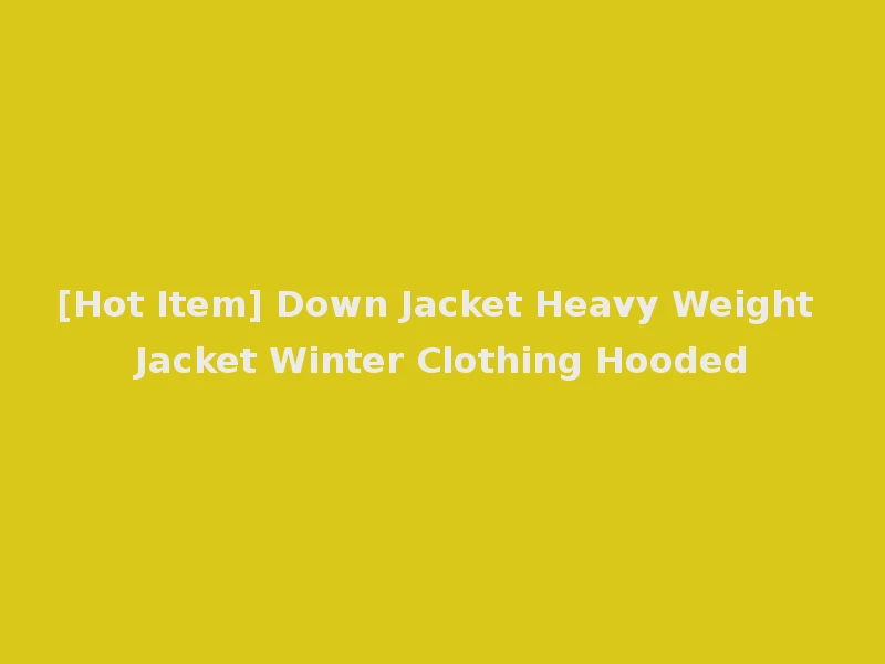 [Hot Item] Down Jacket Heavy Weight Jacket Winter Clothing Hooded