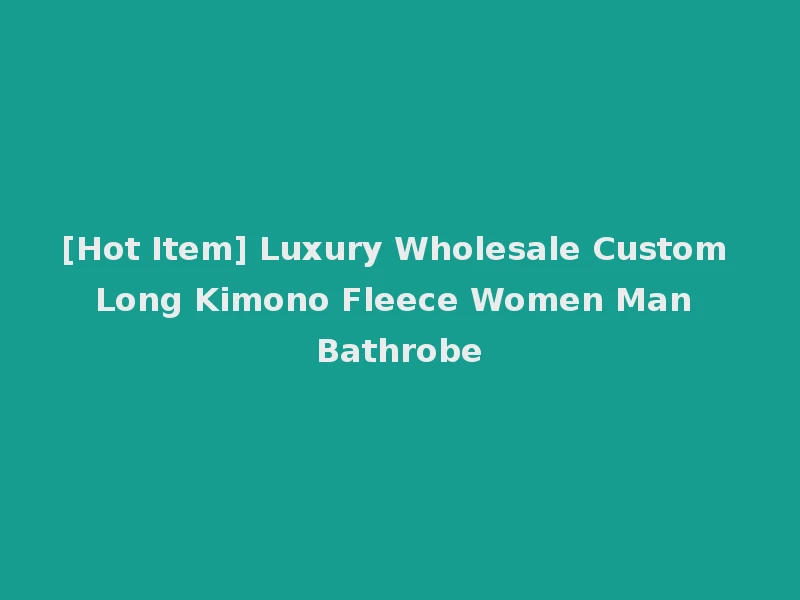 [Hot Item] Luxury Wholesale Custom Long Kimono Fleece Women Man Bathrobe