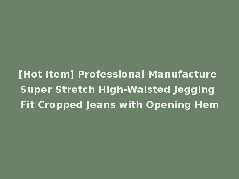 [Hot Item] Professional Manufacture Super Stretch High-Waisted Jegging Fit Cropped Jeans with Opening Hem