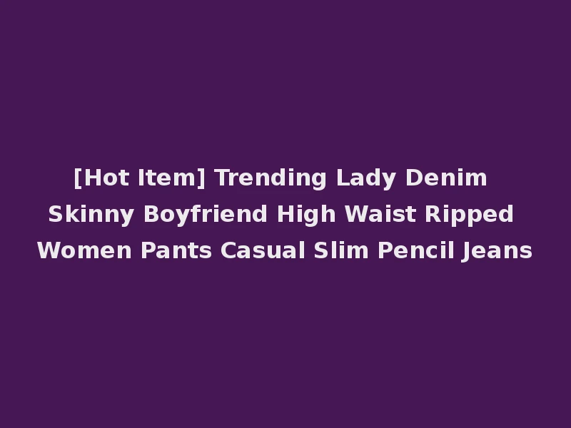 [Hot Item] Trending Lady Denim Skinny Boyfriend High Waist Ripped Women Pants Casual Slim Pencil Jeans