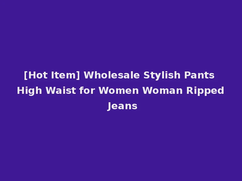 [Hot Item] Wholesale Stylish Pants High Waist for Women Woman Ripped Jeans