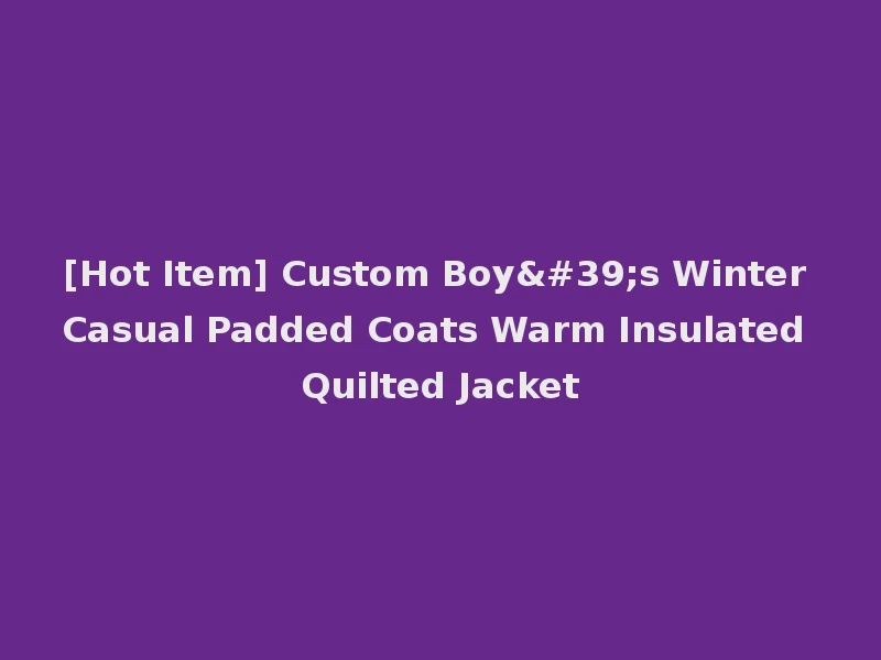 [Hot Item] Custom Boy's Winter Casual Padded Coats Warm Insulated Quilted Jacket