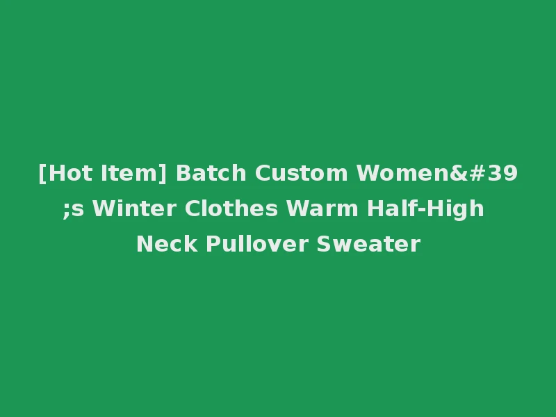 [Hot Item] Batch Custom Women's Winter Clothes Warm Half-High Neck Pullover Sweater