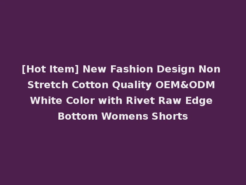 [Hot Item] New Fashion Design Non Stretch Cotton Quality OEM&ODM White Color with Rivet Raw Edge Bottom Womens Shorts