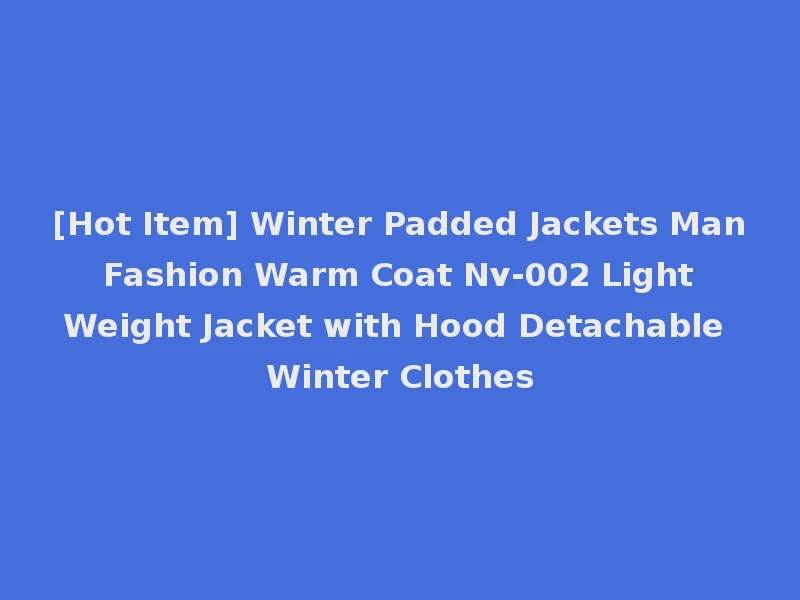 [Hot Item] Winter Padded Jackets Man Fashion Warm Coat Nv-002 Light Weight Jacket with Hood Detachable Winter Clothes