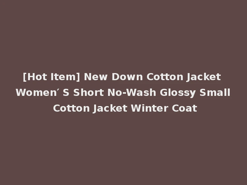 [Hot Item] New Down Cotton Jacket Women′ S Short No-Wash Glossy Small Cotton Jacket Winter Coat