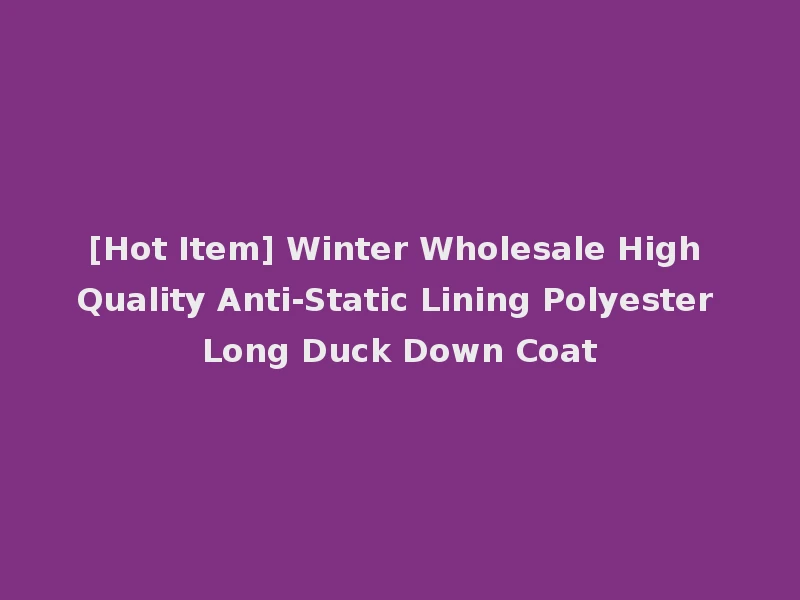 [Hot Item] Winter Wholesale High Quality Anti-Static Lining Polyester Long Duck Down Coat