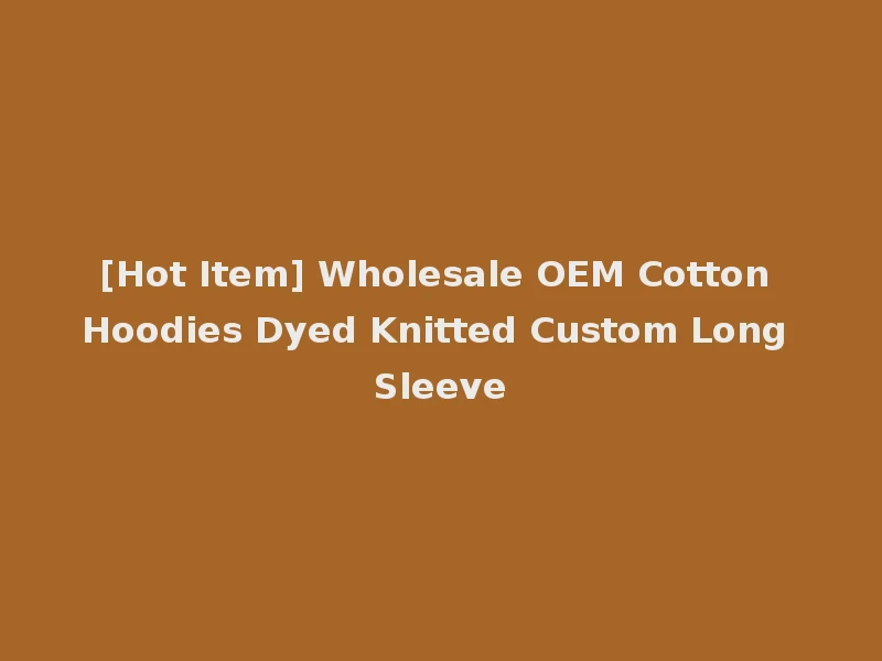 [Hot Item] Wholesale OEM Cotton Hoodies Dyed Knitted Custom Long Sleeve