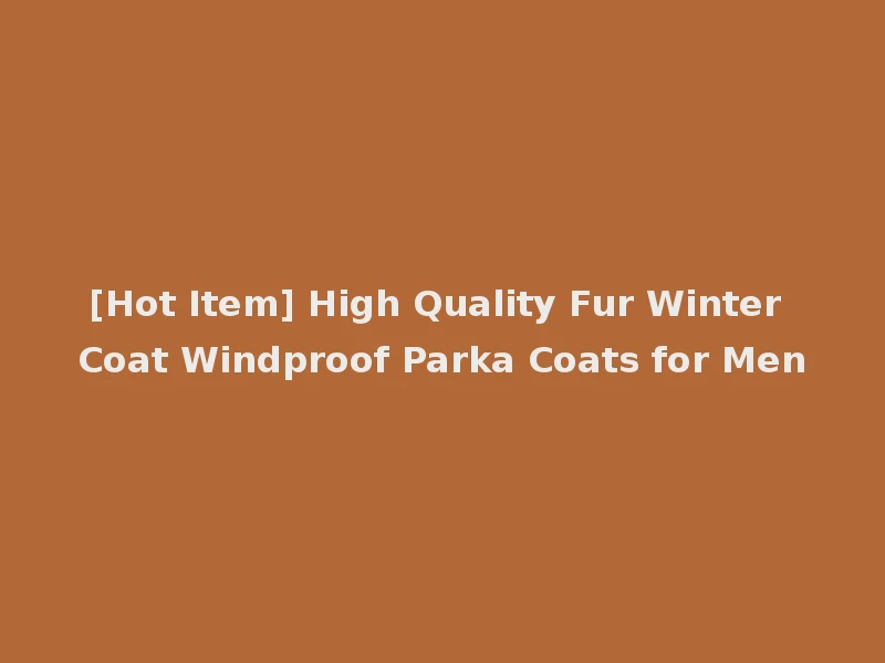 [Hot Item] High Quality Fur Winter Coat Windproof Parka Coats for Men