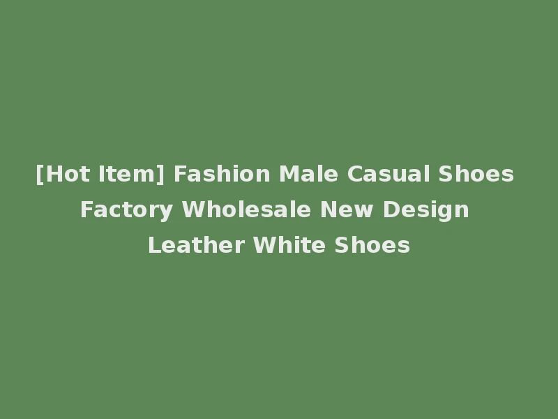 [Hot Item] Fashion Male Casual Shoes Factory Wholesale New Design Leather White Shoes