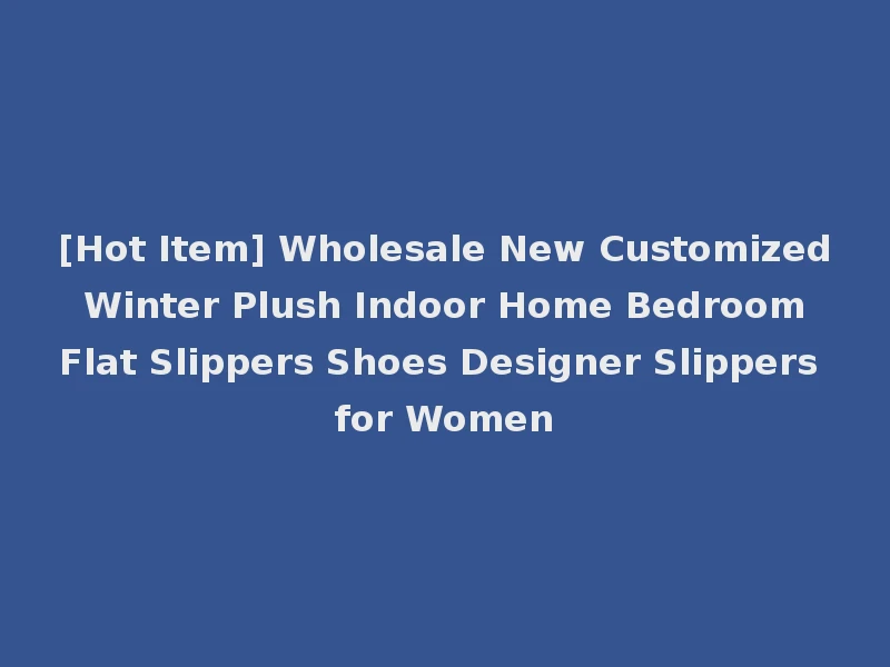 [Hot Item] Wholesale New Customized Winter Plush Indoor Home Bedroom Flat Slippers Shoes Designer Slippers for Women