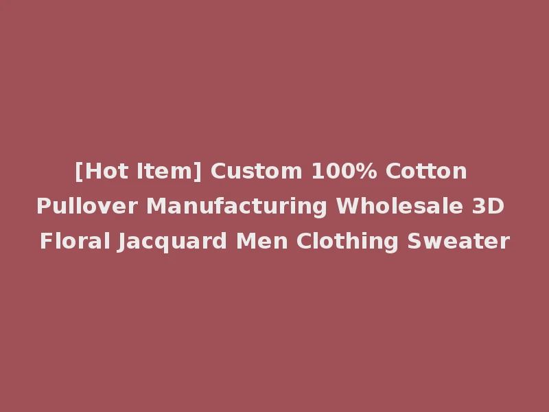 [Hot Item] Custom 100% Cotton Pullover Manufacturing Wholesale 3D Floral Jacquard Men Clothing Sweater