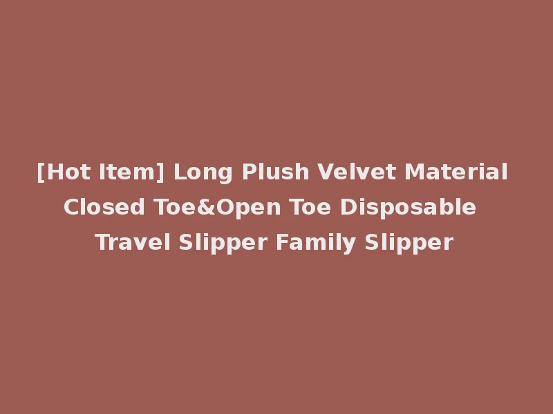 [Hot Item] Long Plush Velvet Material Closed Toe&Open Toe Disposable Travel Slipper Family Slipper