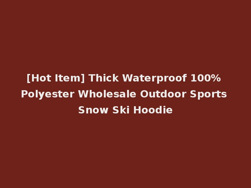 [Hot Item] Thick Waterproof 100% Polyester Wholesale Outdoor Sports Snow Ski Hoodie