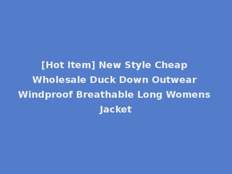 [Hot Item] New Style Cheap Wholesale Duck Down Outwear Windproof Breathable Long Womens Jacket