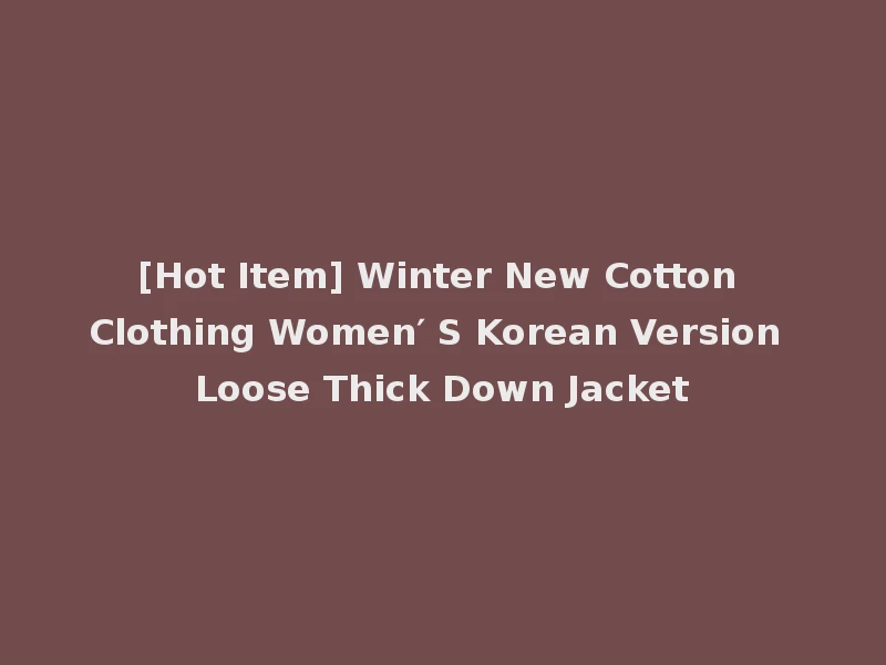 [Hot Item] Winter New Cotton Clothing Women′ S Korean Version Loose Thick Down Jacket