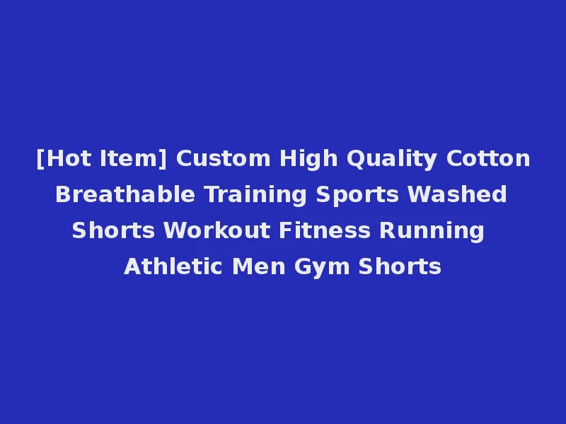 [Hot Item] Custom High Quality Cotton Breathable Training Sports Washed Shorts Workout Fitness Running Athletic Men Gym Shorts