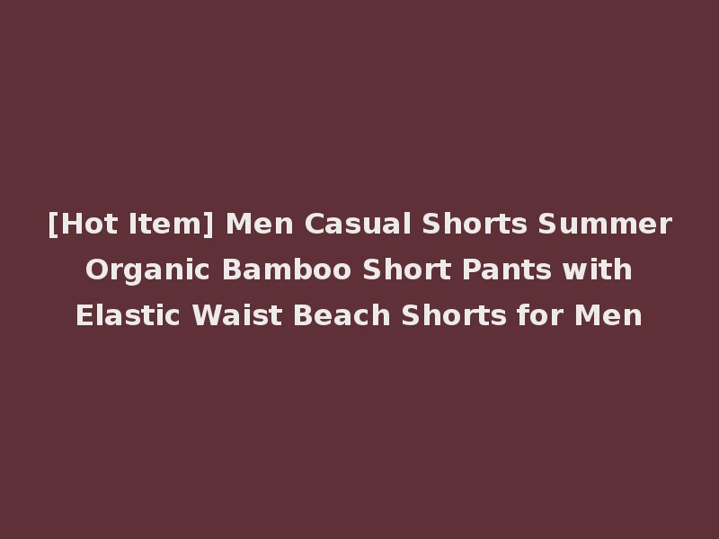 [Hot Item] Men Casual Shorts Summer Organic Bamboo Short Pants with Elastic Waist Beach Shorts for Men