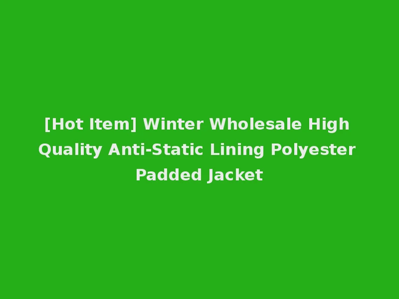 [Hot Item] Winter Wholesale High Quality Anti-Static Lining Polyester Padded Jacket