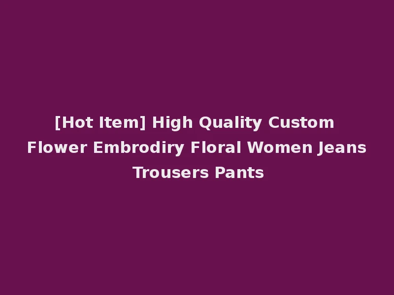 [Hot Item] High Quality Custom Flower Embrodiry Floral Women Jeans Trousers Pants