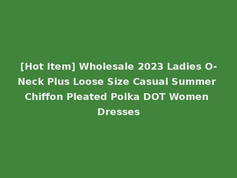 [Hot Item] Wholesale 2023 Ladies O-Neck Plus Loose Size Casual Summer Chiffon Pleated Polka DOT Women Dresses