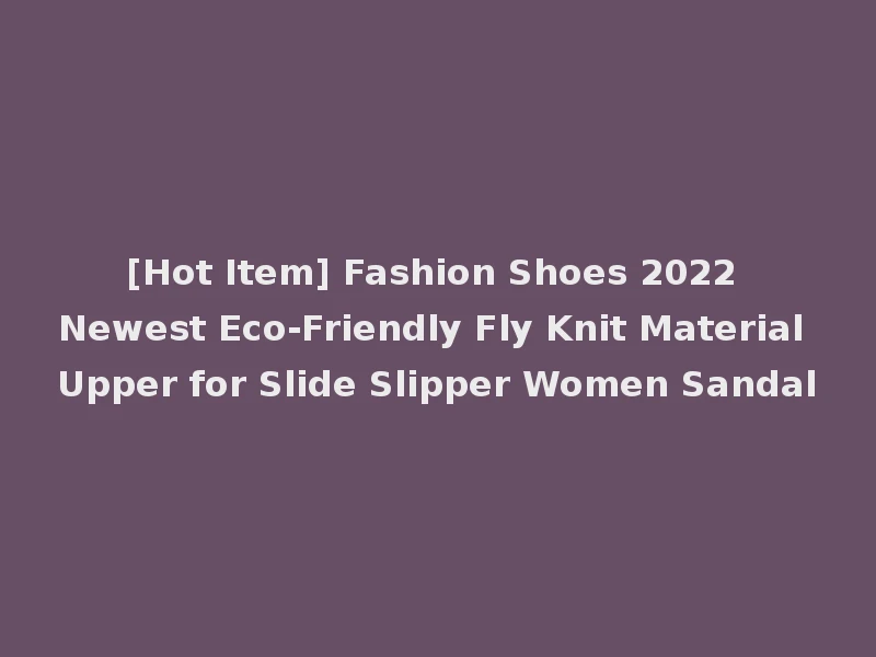 [Hot Item] Fashion Shoes 2022 Newest Eco-Friendly Fly Knit Material Upper for Slide Slipper Women Sandal