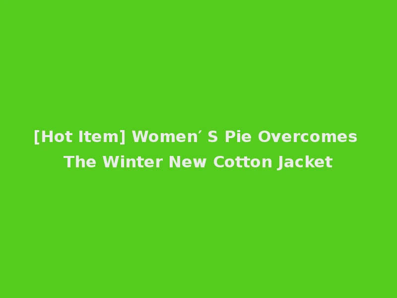[Hot Item] Women′ S Pie Overcomes The Winter New Cotton Jacket