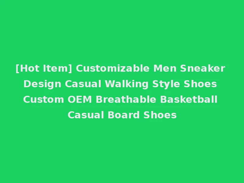 [Hot Item] Customizable Men Sneaker Design Casual Walking Style Shoes Custom OEM Breathable Basketball Casual Board Shoes