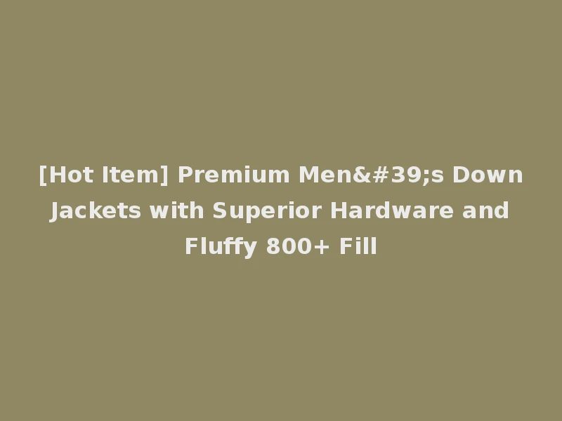 [Hot Item] Premium Men's Down Jackets with Superior Hardware and Fluffy 800+ Fill