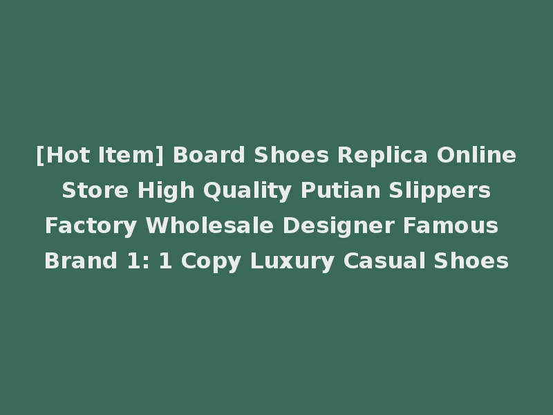 [Hot Item] Board Shoes Replica Online Store High Quality Putian Slippers Factory Wholesale Designer Famous Brand 1: 1 Copy Luxury Casual Shoes