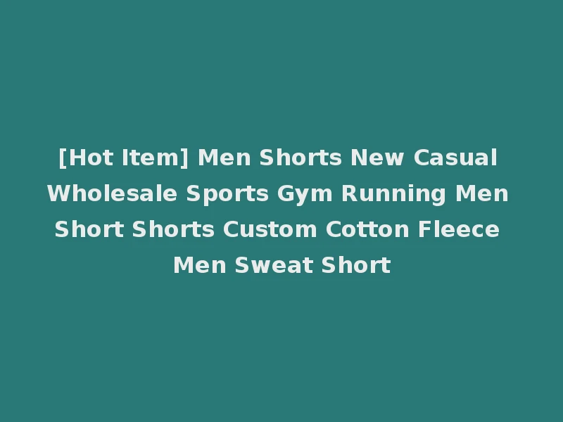[Hot Item] Men Shorts New Casual Wholesale Sports Gym Running Men Short Shorts Custom Cotton Fleece Men Sweat Short