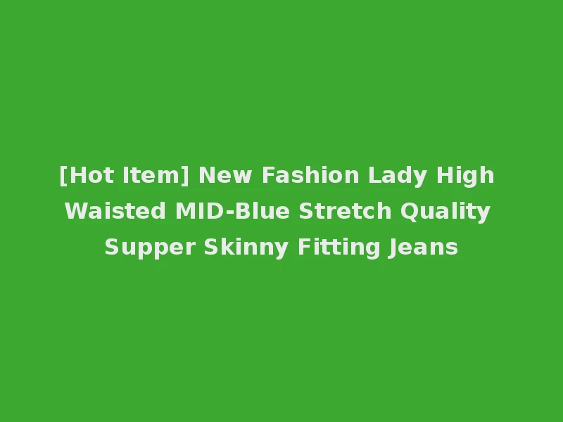 [Hot Item] New Fashion Lady High Waisted MID-Blue Stretch Quality Supper Skinny Fitting Jeans