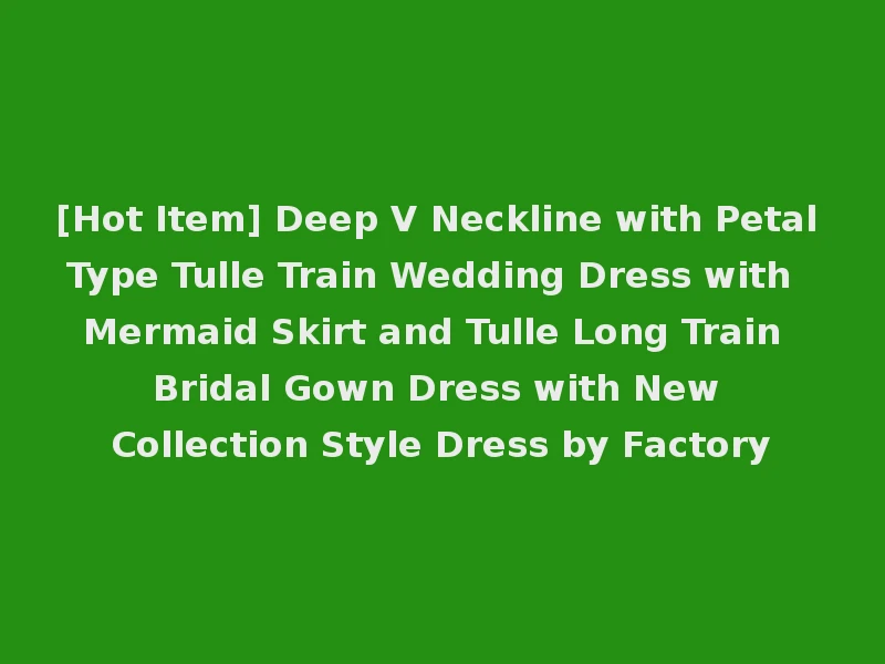 [Hot Item] Deep V Neckline with Petal Type Tulle Train Wedding Dress with Mermaid Skirt and Tulle Long Train Bridal Gown Dress with New Collection Style Dress by Factory