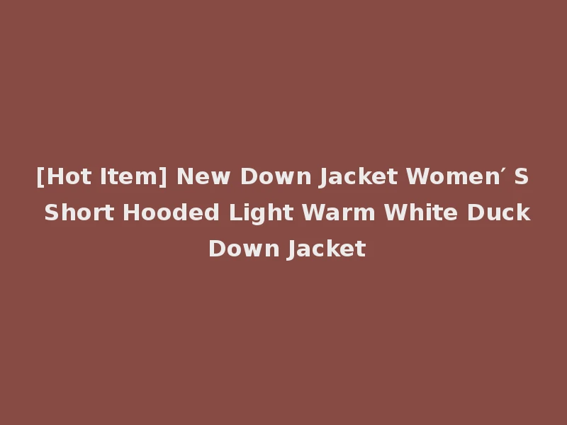 [Hot Item] New Down Jacket Women′ S Short Hooded Light Warm White Duck Down Jacket