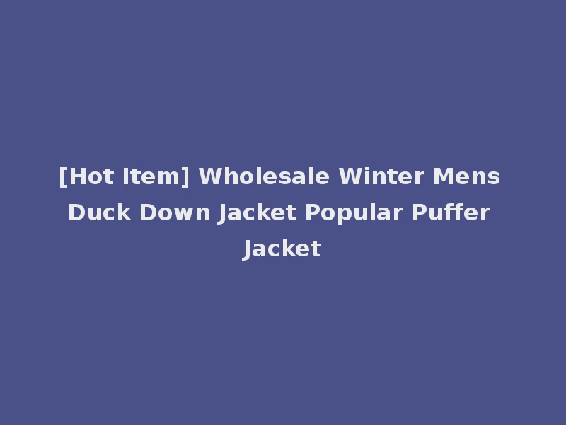 [Hot Item] Wholesale Winter Mens Duck Down Jacket Popular Puffer Jacket