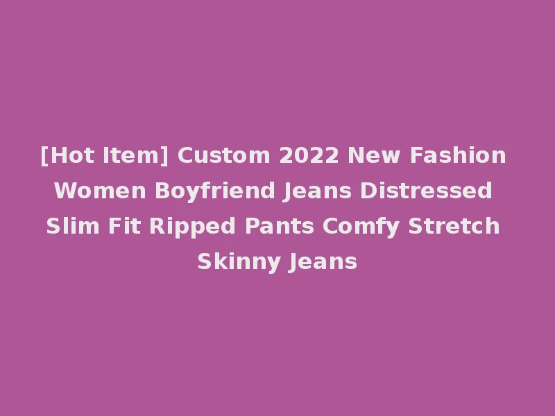 [Hot Item] Custom 2022 New Fashion Women Boyfriend Jeans Distressed Slim Fit Ripped Pants Comfy Stretch Skinny Jeans