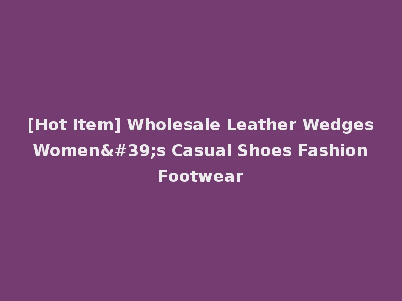 [Hot Item] Wholesale Leather Wedges Women's Casual Shoes Fashion Footwear