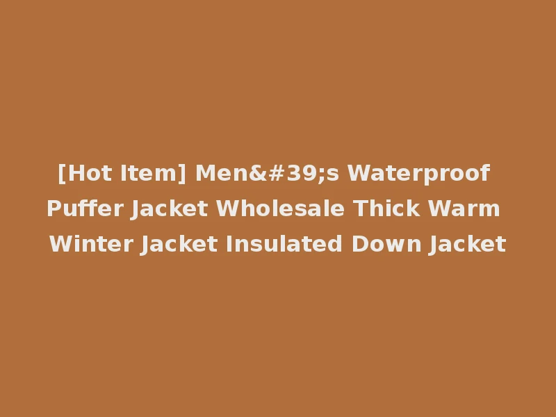 [Hot Item] Men's Waterproof Puffer Jacket Wholesale Thick Warm Winter Jacket Insulated Down Jacket