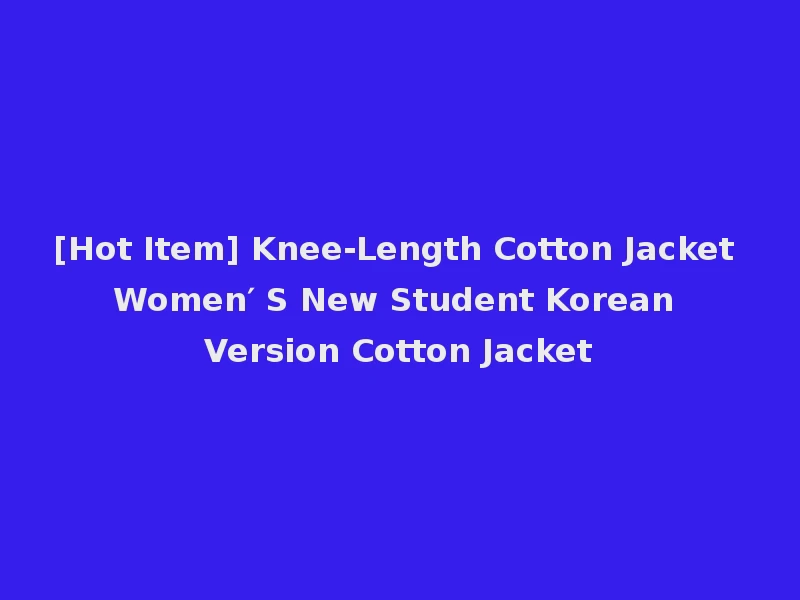[Hot Item] Knee-Length Cotton Jacket Women′ S New Student Korean Version Cotton Jacket
