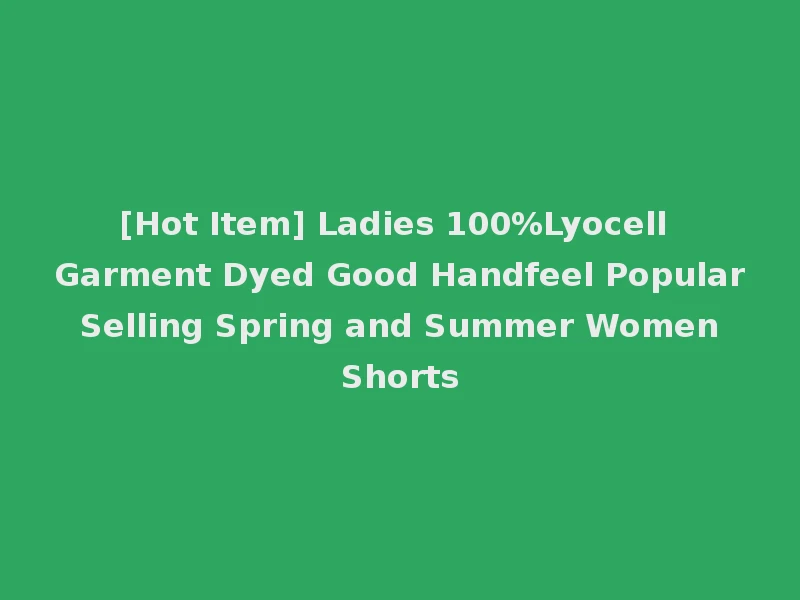 [Hot Item] Ladies 100%Lyocell Garment Dyed Good Handfeel Popular Selling Spring and Summer Women Shorts