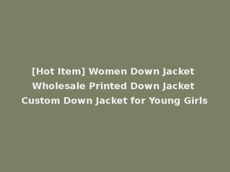 [Hot Item] Women Down Jacket Wholesale Printed Down Jacket Custom Down Jacket for Young Girls