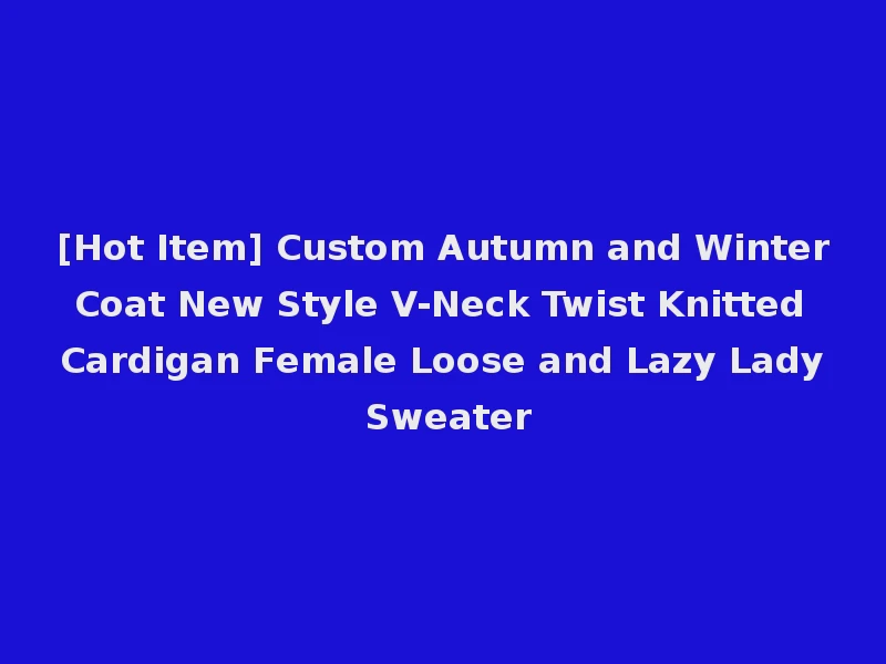 [Hot Item] Custom Autumn and Winter Coat New Style V-Neck Twist Knitted Cardigan Female Loose and Lazy Lady Sweater